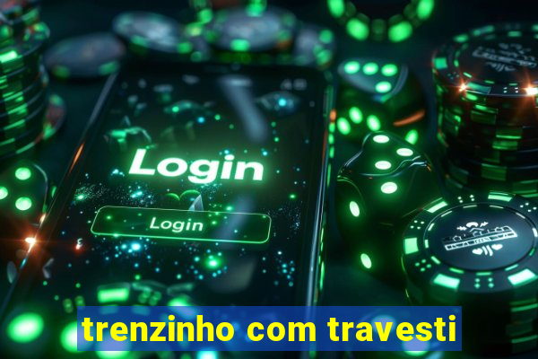 trenzinho com travesti